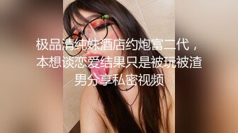 极品清纯妹酒店约炮富二代，本想谈恋爱结果只是被玩被渣男分享私密视频