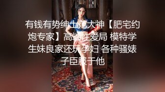 有钱有势绅士范大神【肥宅约炮专家】高端性爱局 模特学生妹良家还玩孕妇 各种骚婊子臣服于他