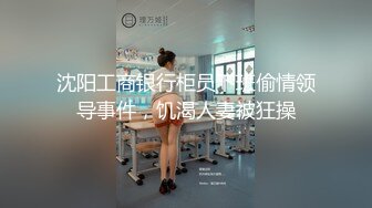 沈阳工商银行柜员下班偷情领导事件，饥渴人妻被狂操