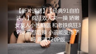 【新片速遞】【经典91自拍达人】疯狂双人夹一操 娇嫩女友人小性瘾强 和老铁疯狂3P操 前怼后操 小逼能受得了吗 高清720P版