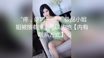 “疼，疼阿~~！”极品小姐姐被按着操，可以约她【内有联系方式】