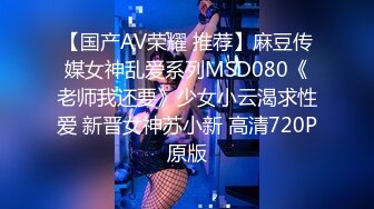 【国产AV荣耀 推荐】麻豆传媒女神乱爱系列MSD080《老师我还要》少女小云渴求性爱 新晋女神苏小新 高清720P原版