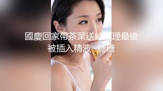 國慶回家帶茶葉送給經理最後被插入精液 -糖糖