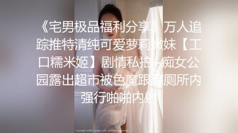 《宅男极品福利分享》万人追踪推特清纯可爱萝莉嫩妹【工口糯米姬】剧情私拍~痴女公园露出超市被色魔跟踪厕所内强行啪啪内射