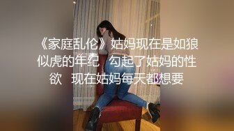 《家庭乱伦》姑妈现在是如狼似虎的年纪✿勾起了姑妈的性欲✿现在姑妈每天都想要