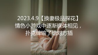 2023.4.9【换妻极品探花】情色小游戏中逐渐裸体相见，扑克牌输了给对方插