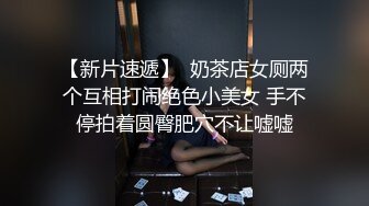 【新片速遞】  奶茶店女厕两个互相打闹绝色小美女 手不停拍着圆臀肥穴不让嘘嘘