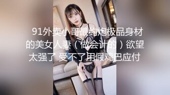   91外卖小哥最约炮极品身材的美女人妻（做会计的）欲望太强了 受不了用假鸡巴应付