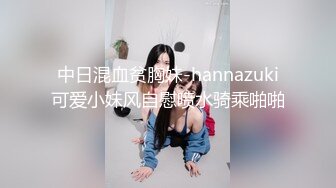 中日混血贫胸妹-hannazuki可爱小妹风自慰喷水骑乘啪啪