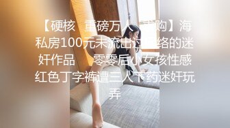 【硬核✿重磅万人✿求购】海私房100元未流出过网络的迷奸作品❤️零零后小女孩性感红色丁字裤遭三人下药迷奸玩弄