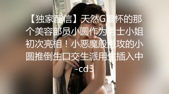 【独家配信】天然G罩杯的那个美容部员小圆作为男士小姐初次亮相！小恶魔般进攻的小圆推倒生口交生派用生插入中-cd3