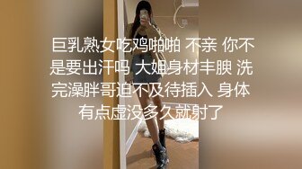  巨乳熟女吃鸡啪啪 不亲 你不是要出汗吗 大姐身材丰腴 洗完澡胖哥迫不及待插入 身体有点虚没多久就射了