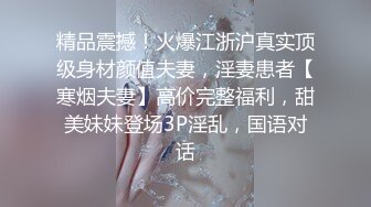 精品震撼！火爆江浙沪真实顶级身材颜值夫妻，淫妻患者【寒烟夫妻】高价完整福利，甜美妹妹登场3P淫乱，国语对话