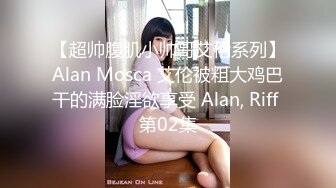 【超帅腹肌小帅哥艾伦系列】Alan Mosca 艾伦被粗大鸡巴干的满脸淫欲享受 Alan, Riff 第02集