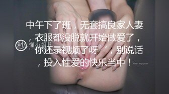 中午下了班，无套搞良家人妻，衣服都没脱就开始做爱了，’你还录视频了呀‘，别说话，投入性爱的快乐当中！