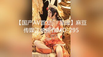 【国产AV首发❤️星耀】麻豆传媒正统新作MD-295