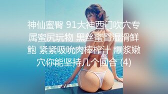 神仙蜜臀 91大神西门吹穴专属蜜尻玩物 黑丝蜜臀湿滑鲜鲍 紧紧吸吮肉棒榨汁 爆浆嫩穴你能坚持几个回合 (4)