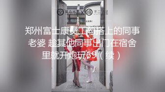 郑州富士康员工勾搭上的同事老婆 趁其他同事出门在宿舍里就开炮玩69（续）