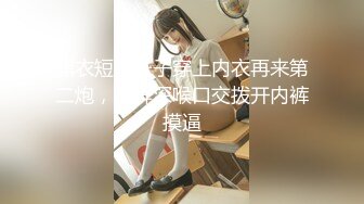 黑衣短裙妹子穿上内衣再来第二炮，舔弄深喉口交拨开内裤摸逼