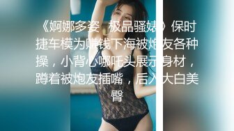 《婀娜多姿✿极品骚婊》保时捷车模为赚钱下海被炮友各种操，小背心哪吒头展示身材，蹲着被炮友插嘴，后入大白美臀