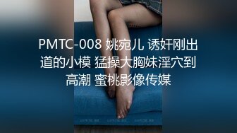 PMTC-008 姚宛儿 诱奸刚出道的小模 猛操大胸妹淫穴到高潮 蜜桃影像传媒