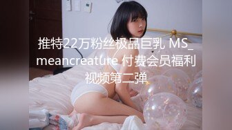 推特22万粉丝极品巨乳 MS_meancreature 付费会员福利视频第二弹