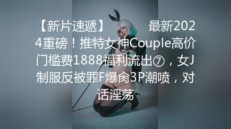 【新片速遞】 ⚫️⚫️最新2024重磅！推特女神Couple高价门槛费1888福利流出⑦，女J制服反被罪F爆肏3P潮喷，对话淫荡