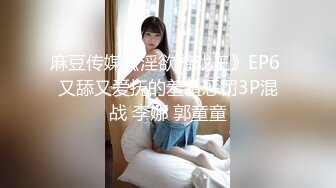 麻豆传媒《淫欲游戏王》EP6 又舔又爱抚的羞羞惩罚3P混战 李娜 郭童童