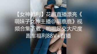 【女神福利】花椒直播漂亮《萌妹子女神主播@萌鹿鹿》视频合集下载，啪啪足交大尺度跑车福利88V+直播