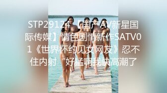 STP29124 【国产AV新星国际传媒】情色剧情新作SATV01《世界杯约见女网友》忍不住内射“好猛啊我快高潮了