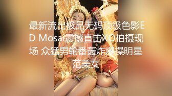  最新流出极品无码顶级色影ED Mosai震撼直击XO拍摄现场 众猛男轮番轰炸爆操明星范美女