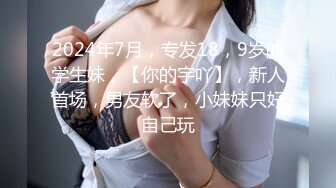 2024年7月，专发18，9岁的学生妹，【你的宇吖】，新人首场，男友软了，小妹妹只好自己玩