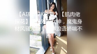 【AI高清2K修复】【肌肉佬探花】极品外围女神，魔鬼身材风骚尤物，淫声浪语娇喘不断