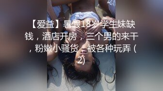 【爱益】暑假18岁学生妹缺钱，酒店开房，三个男的来干，粉嫩小骚货，被各种玩弄 (2)