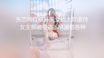 失恋网红纹身美女找大款虐待 女主颜值很高 SM滴蜡各种调教