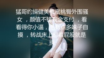 猛哥约操健美裤蜜桃臀外围骚女 ，颜值不错现金支付 ，看看得你小逼，毛有点多妹子自摸 ，转战床上怼着屁股就是操