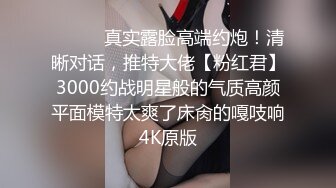 ⚫️⚫️真实露脸高端约炮！清晰对话，推特大佬【粉红君】3000约战明星般的气质高颜平面模特太爽了床肏的嘎吱响4K原版