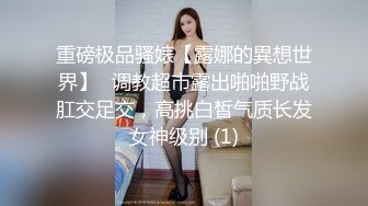 重磅极品骚婊【露娜的異想世界】✨调教超市露出啪啪野战肛交足交，高挑白皙气质长发女神级别 (1)