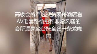 高级会所严选扶贫表哥酒店看AV老套路偷拍和非常风骚的会所漂亮坐台妹全套一条龙啪啪