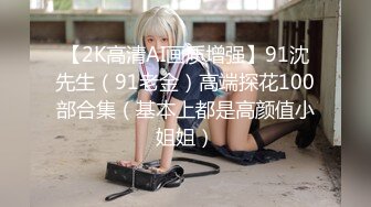 【2K高清AI画质增强】91沈先生（91老金）高端探花100部合集（基本上都是高颜值小姐姐）