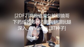 [2DF2]高颜值美女被眼镜哥下药成死猪状态玩胸翻眼玩腿深入_evMerge [BT种子]