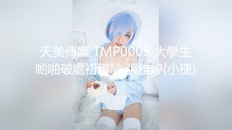 天美傳媒 TMP0009 大學生喲啪破處初體驗 張雅婷(小捷)