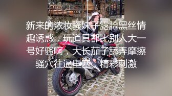 新来的浓妆骚妹子露脸黑丝情趣诱惑，玩道具都比别人大一号好骚啊，大长茄子舔弄摩擦骚穴往逼里塞，精彩刺激