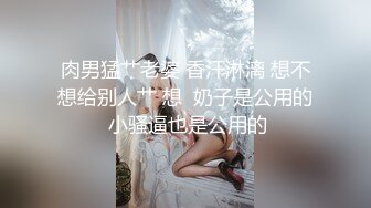 肉男猛艹老婆 香汗淋漓 想不想给别人艹 想  奶子是公用的 小骚逼也是公用的