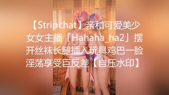 【Stripchat】亲和可爱美少女女主播「Hahaha_ha2」摆开丝袜长腿插入玩具鸡巴一脸淫荡享受巨反差【自压水印】