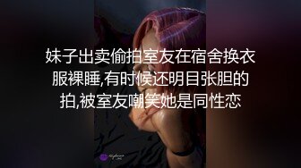 妹子出卖偷拍室友在宿舍换衣服裸睡,有时候还明目张胆的拍,被室友嘲笑她是同性恋