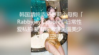 ✨韩国清纯乖巧萝莉小母狗「Rabbyjay Couple」日常性爱私拍 肥臀粉嫩馒头逼美少女【第三弹】