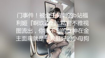 门事件！被金主背刺的b站福利姬『啊玖Zzz』 私密不雅视图流出，你操不到的女神在金主面前就是一只挺好的小母狗