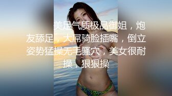 ❤️❤️美足气质极品御姐，炮友舔足，大屌骑脸插嘴，倒立姿势猛操无毛骚穴，美女很耐操，狠狠操