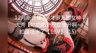 12月新合集~多才多艺的女神大秀【姑奶奶】尺度全开啊~扣逼喷水了【16V】 (15)